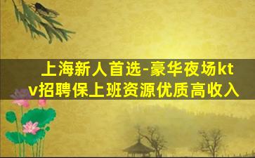 上海新人首选-豪华夜场ktv招聘保上班资源优质高收入