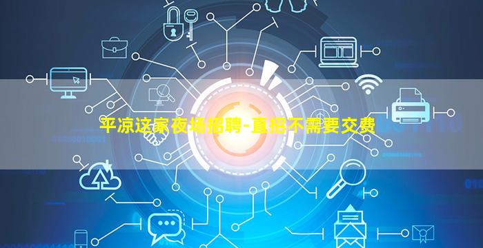 平凉这家夜场招聘-直招不需要交费